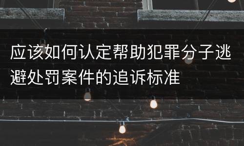 应该如何认定帮助犯罪分子逃避处罚案件的追诉标准