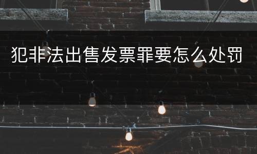 犯非法出售发票罪要怎么处罚