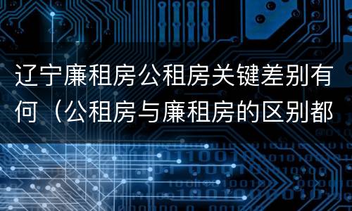 辽宁廉租房公租房关键差别有何（公租房与廉租房的区别都在此,别再搞错了!）