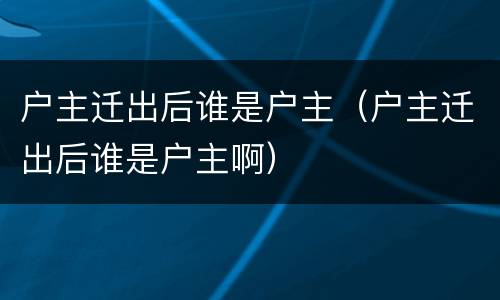 户主迁出后谁是户主（户主迁出后谁是户主啊）