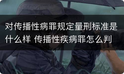 对传播性病罪规定量刑标准是什么样 传播性疾病罪怎么判