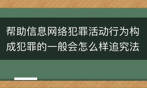 帮助信息网络犯罪活动行为构成犯罪的一般会怎么样追究法律责任