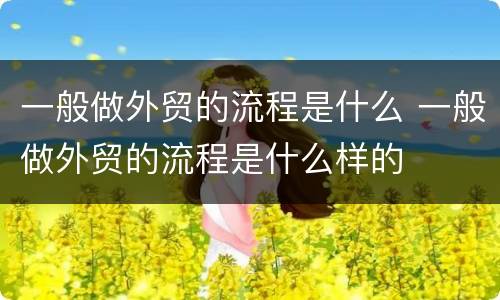 一般做外贸的流程是什么 一般做外贸的流程是什么样的