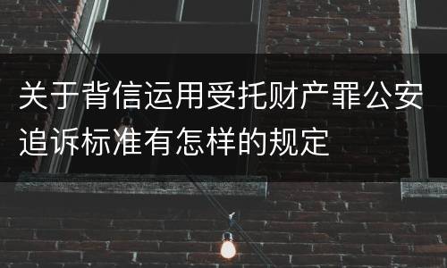 关于背信运用受托财产罪公安追诉标准有怎样的规定