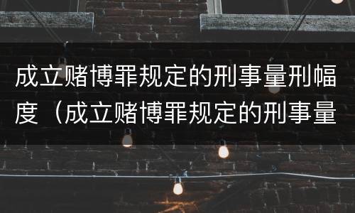 成立赌博罪规定的刑事量刑幅度（成立赌博罪规定的刑事量刑幅度大吗）
