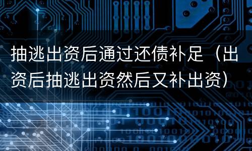 抽逃出资后通过还债补足（出资后抽逃出资然后又补出资）