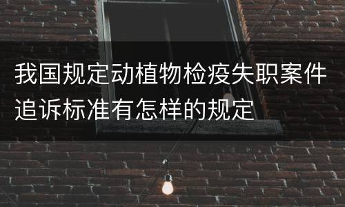 我国规定动植物检疫失职案件追诉标准有怎样的规定
