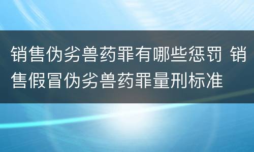 销售伪劣兽药罪有哪些惩罚 销售假冒伪劣兽药罪量刑标准