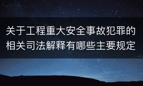 关于工程重大安全事故犯罪的相关司法解释有哪些主要规定