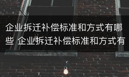 企业拆迁补偿标准和方式有哪些 企业拆迁补偿标准和方式有哪些要求