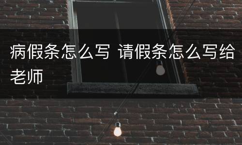 病假条怎么写 请假条怎么写给老师