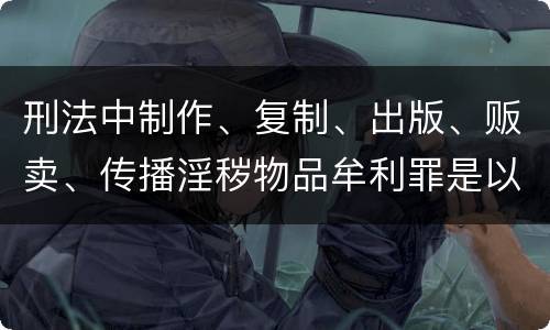 刑法中制作、复制、出版、贩卖、传播淫秽物品牟利罪是以什么标准立案的