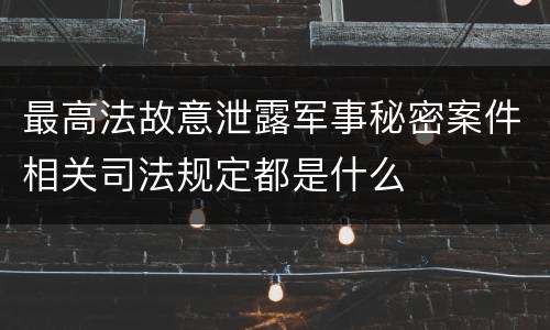 最高法故意泄露军事秘密案件相关司法规定都是什么
