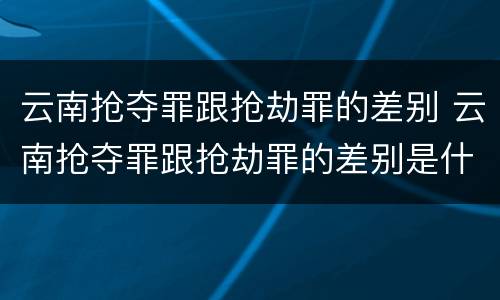 云南抢夺罪跟抢劫罪的差别 云南抢夺罪跟抢劫罪的差别是什么