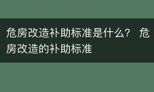 危房改造补助标准是什么？ 危房改造的补助标准