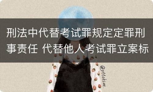 刑法中代替考试罪规定定罪刑事责任 代替他人考试罪立案标准