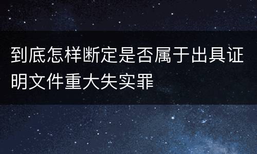 到底怎样断定是否属于出具证明文件重大失实罪