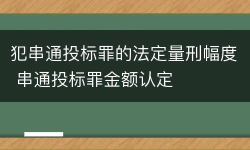 犯串通投标罪的法定量刑幅度 串通投标罪金额认定