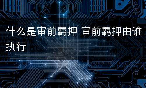 什么是审前羁押 审前羁押由谁执行