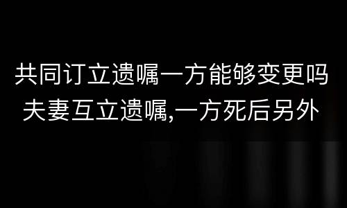 共同订立遗嘱一方能够变更吗 夫妻互立遗嘱,一方死后另外一方可以更改遗嘱内容吗