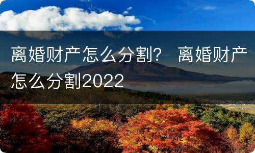 离婚财产怎么分割？ 离婚财产怎么分割2022