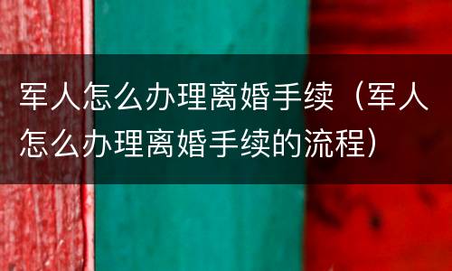 军人怎么办理离婚手续（军人怎么办理离婚手续的流程）
