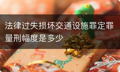 法律过失损坏交通设施罪定罪量刑幅度是多少