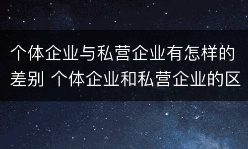 个体企业与私营企业有怎样的差别 个体企业和私营企业的区别