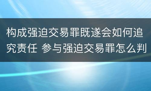 构成强迫交易罪既遂会如何追究责任 参与强迫交易罪怎么判