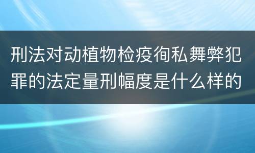 刑法对动植物检疫徇私舞弊犯罪的法定量刑幅度是什么样的