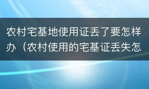 农村宅基地使用证丢了要怎样办（农村使用的宅基证丢失怎么办）