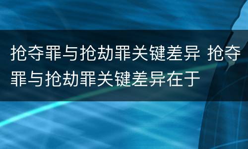 抢夺罪与抢劫罪关键差异 抢夺罪与抢劫罪关键差异在于
