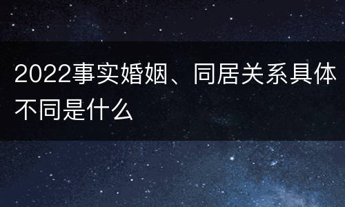 2022事实婚姻、同居关系具体不同是什么