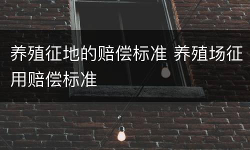 养殖征地的赔偿标准 养殖场征用赔偿标准