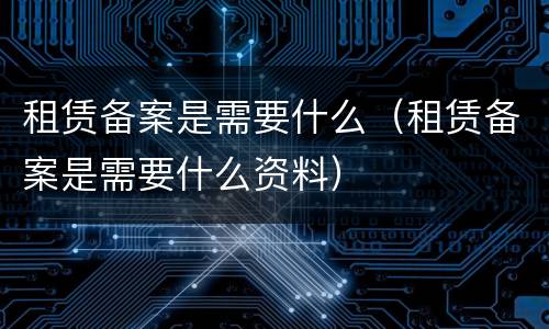 租赁备案是需要什么（租赁备案是需要什么资料）