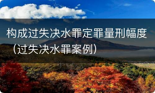 构成过失决水罪定罪量刑幅度（过失决水罪案例）