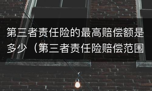 第三者责任险的最高赔偿额是多少（第三者责任险赔偿范围和金额）