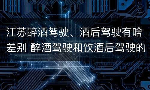 江苏醉酒驾驶、酒后驾驶有啥差别 醉酒驾驶和饮酒后驾驶的区别