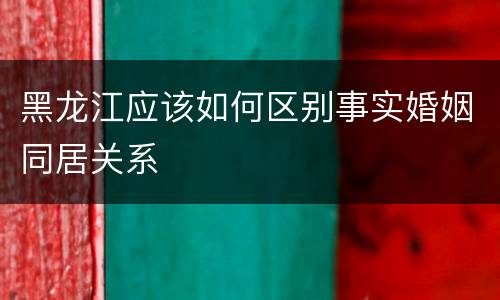 黑龙江应该如何区别事实婚姻同居关系