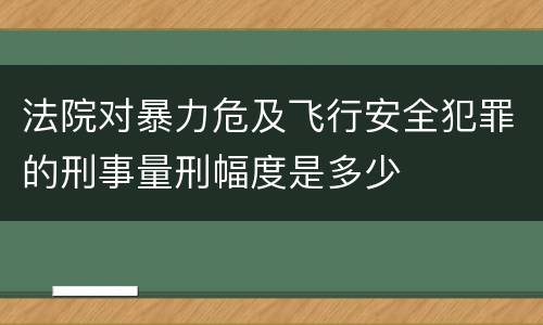 法院对暴力危及飞行安全犯罪的刑事量刑幅度是多少
