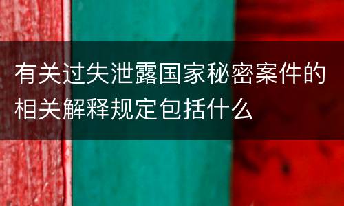 有关过失泄露国家秘密案件的相关解释规定包括什么