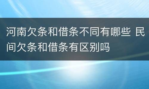 河南欠条和借条不同有哪些 民间欠条和借条有区别吗