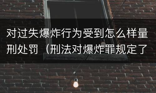 对过失爆炸行为受到怎么样量刑处罚（刑法对爆炸罪规定了比过失爆炸罪）