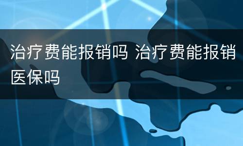 治疗费能报销吗 治疗费能报销医保吗