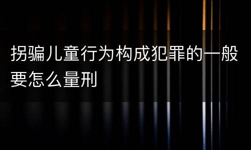 拐骗儿童行为构成犯罪的一般要怎么量刑