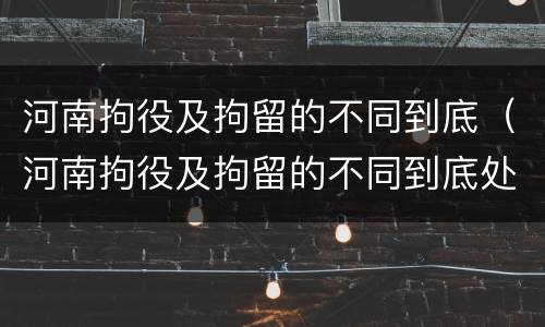 河南拘役及拘留的不同到底（河南拘役及拘留的不同到底处理结果）