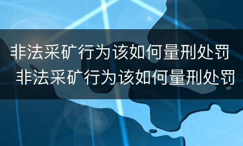 非法采矿行为该如何量刑处罚 非法采矿行为该如何量刑处罚依据