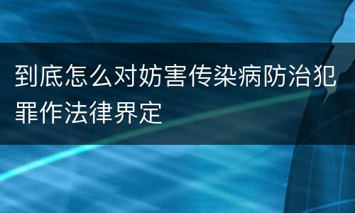 到底怎么对妨害传染病防治犯罪作法律界定