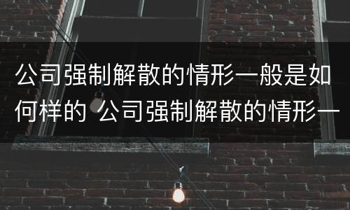 公司强制解散的情形一般是如何样的 公司强制解散的情形一般是如何样的呢