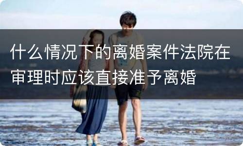 什么情况下的离婚案件法院在审理时应该直接准予离婚